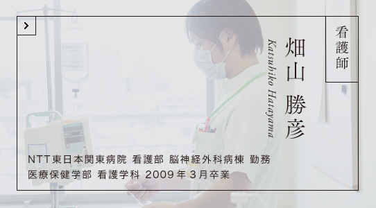 看護師 畑山 勝彦 NTT東日本関東病院 看護部 脳神経外科病棟 勤務 医療保健学部 看護学科 2009年3月卒業（一期生）
