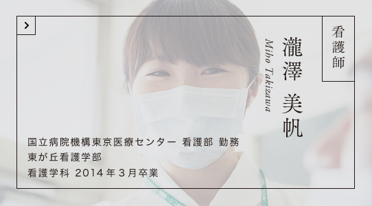 看護師 瀧澤 美帆 国立病院機構東京医療センター 看護部 勤務 東が丘看護学部（現東が丘・立川看護学部） 看護学科 2014年3月卒業