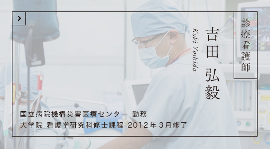 診療看護師 吉田 弘毅 国立病院機構災害医療センター 勤務 大学院 看護学研究科修士課程 2012年3月修了