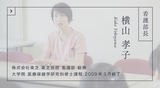 看護部長 横山 孝子株式会社東芝 東芝病院 看護部 勤務 大学院 医療保健学研究科修士課程 2009年3月修了