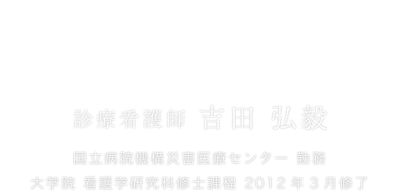 看護の心に医学の視点をプラスすること。 診療看護師 吉田 弘毅 国立病院機構災害医療センター 勤務 大学院 看護学研究科修士課程 2012年3月修了